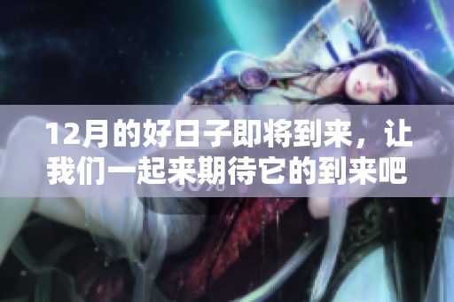 12月的好日子即将到来，让我们一起来期待它的到来吧