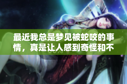 最近我总是梦见被蛇咬的事情，真是让人感到奇怪和不安