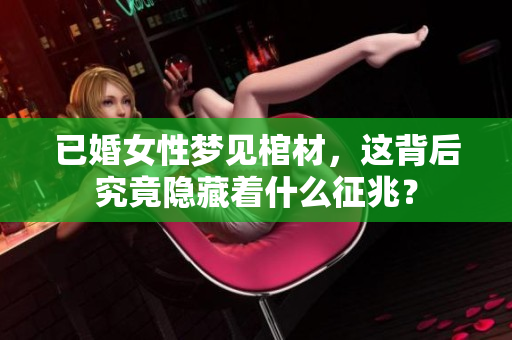 已婚女性梦见棺材，这背后究竟隐藏着什么征兆？
