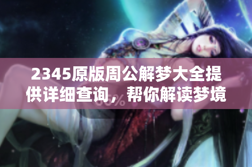 2345原版周公解梦大全提供详细查询，帮你解读梦境奥秘和含义