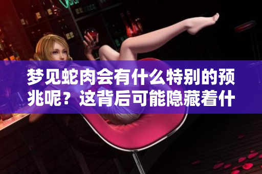梦见蛇肉会有什么特别的预兆呢？这背后可能隐藏着什么深意呢？