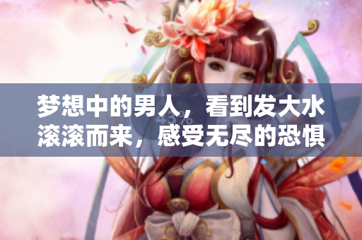 梦想中的男人，看到发大水滚滚而来，感受无尽的恐惧与不安
