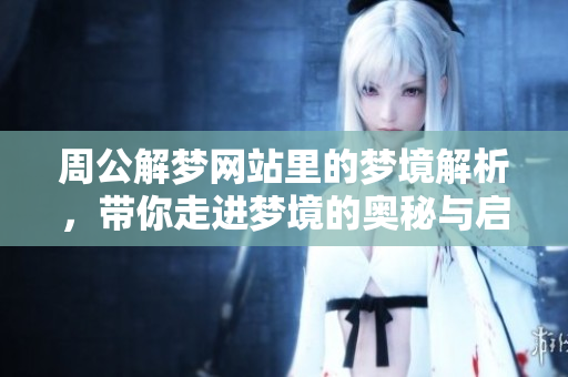 周公解梦网站里的梦境解析，带你走进梦境的奥秘与启示