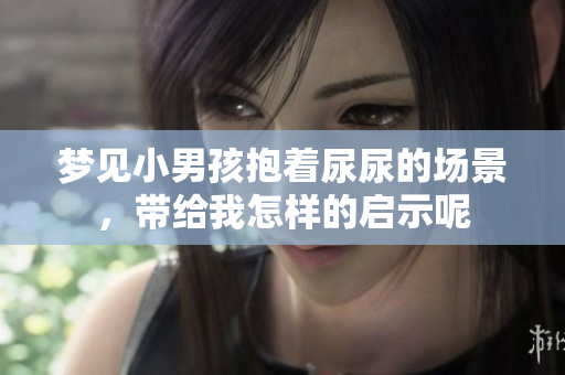 梦见小男孩抱着尿尿的场景，带给我怎样的启示呢