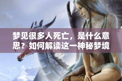 梦见很多人死亡，是什么意思？如何解读这一神秘梦境？