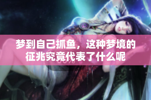 梦到自己抓鱼，这种梦境的征兆究竟代表了什么呢
