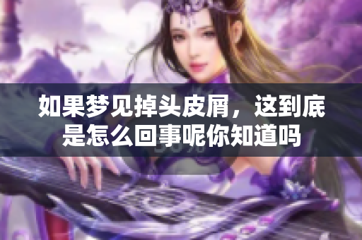 如果梦见掉头皮屑，这到底是怎么回事呢你知道吗