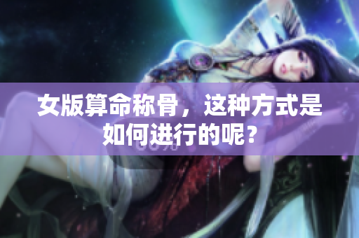 女版算命称骨，这种方式是如何进行的呢？