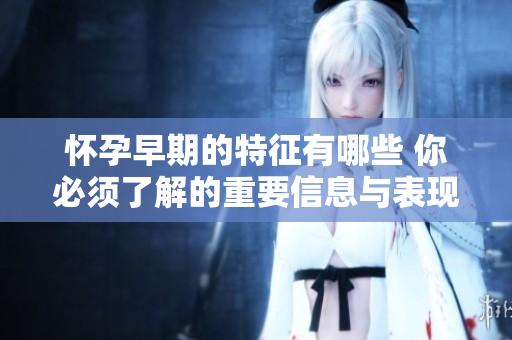 怀孕早期的特征有哪些 你必须了解的重要信息与表现