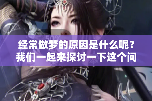 经常做梦的原因是什么呢？我们一起来探讨一下这个问题吧