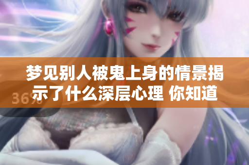梦见别人被鬼上身的情景揭示了什么深层心理 你知道吗