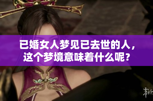 已婚女人梦见已去世的人，这个梦境意味着什么呢？