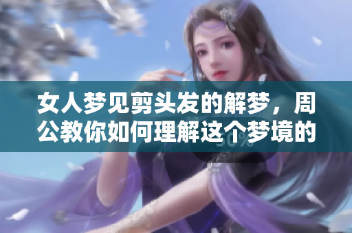 女人梦见剪头发的解梦，周公教你如何理解这个梦境的含义