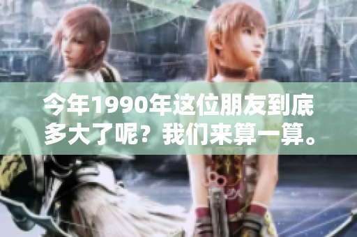 今年1990年这位朋友到底多大了呢？我们来算一算。