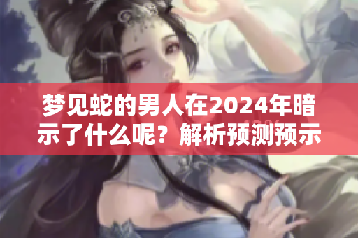 梦见蛇的男人在2024年暗示了什么呢？解析预测预示一切的含义。