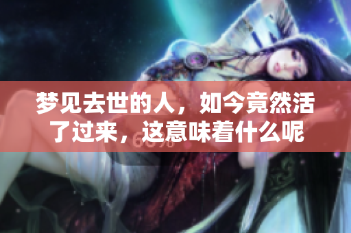 梦见去世的人，如今竟然活了过来，这意味着什么呢