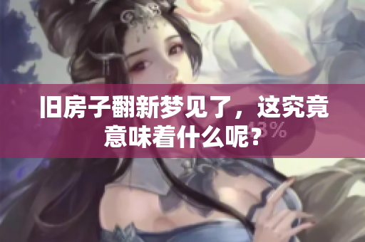 旧房子翻新梦见了，这究竟意味着什么呢？