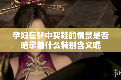 孕妇在梦中买鞋的情景是否暗示着什么特别含义呢