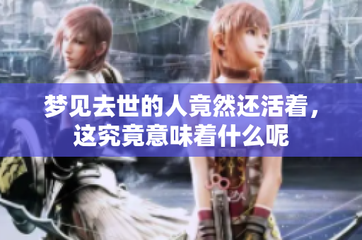梦见去世的人竟然还活着，这究竟意味着什么呢