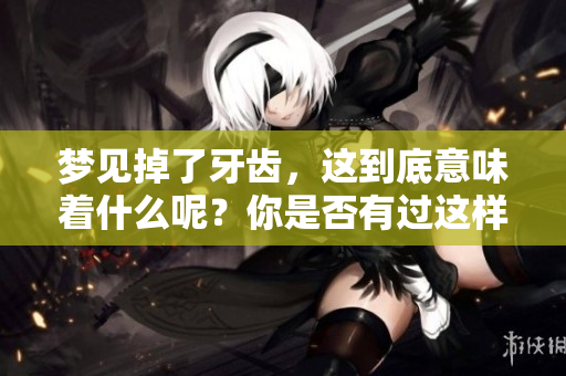 梦见掉了牙齿，这到底意味着什么呢？你是否有过这样的梦境体验？