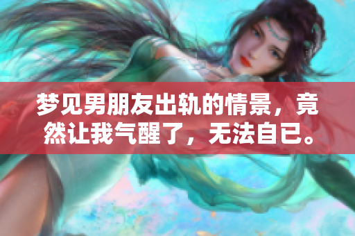 梦见男朋友出轨的情景，竟然让我气醒了，无法自已。
