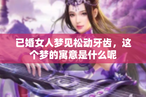 已婚女人梦见松动牙齿，这个梦的寓意是什么呢