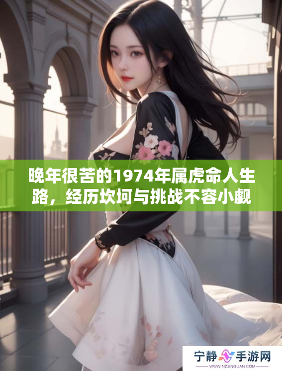 晚年很苦的1974年属虎命人生路，经历坎坷与挑战不容小觑