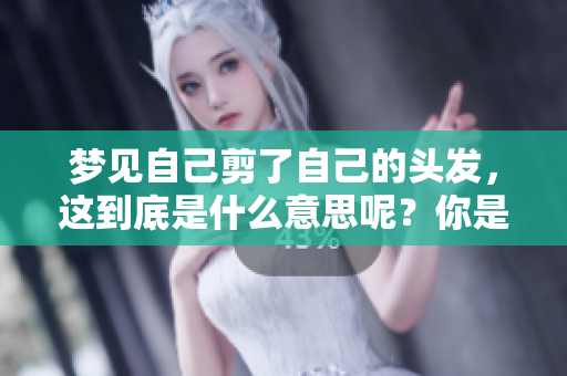 梦见自己剪了自己的头发，这到底是什么意思呢？你是否了解这个梦境的含义？
