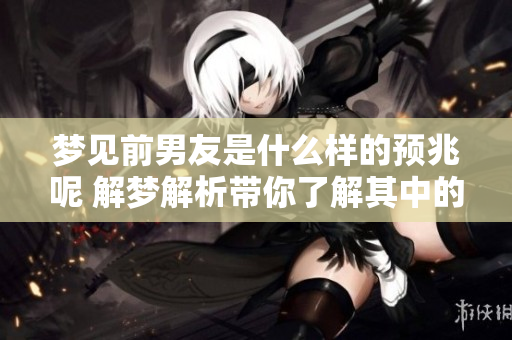 梦见前男友是什么样的预兆呢 解梦解析带你了解其中的奥秘