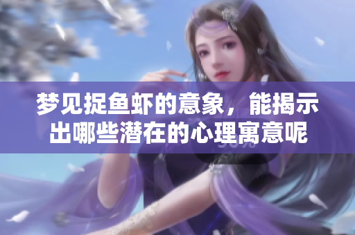 梦见捉鱼虾的意象，能揭示出哪些潜在的心理寓意呢