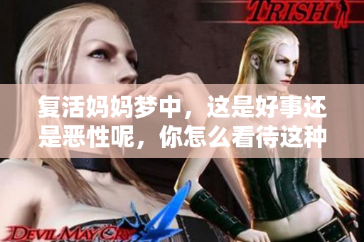 复活妈妈梦中，这是好事还是恶性呢，你怎么看待这种现象？