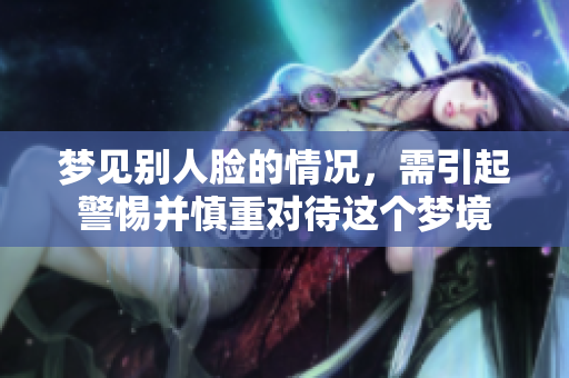 梦见别人脸的情况，需引起警惕并慎重对待这个梦境
