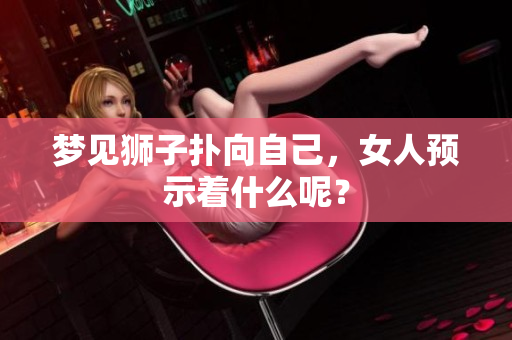 梦见狮子扑向自己，女人预示着什么呢？