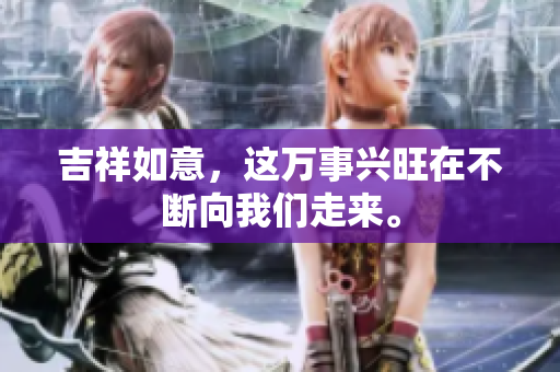 吉祥如意，这万事兴旺在不断向我们走来。