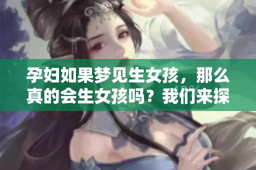 孕妇如果梦见生女孩，那么真的会生女孩吗？我们来探讨一下这个问题。