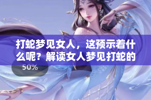 打蛇梦见女人，这预示着什么呢？解读女人梦见打蛇的深层含义