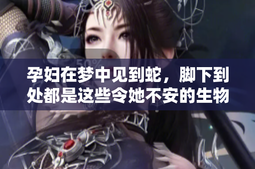 孕妇在梦中见到蛇，脚下到处都是这些令她不安的生物
