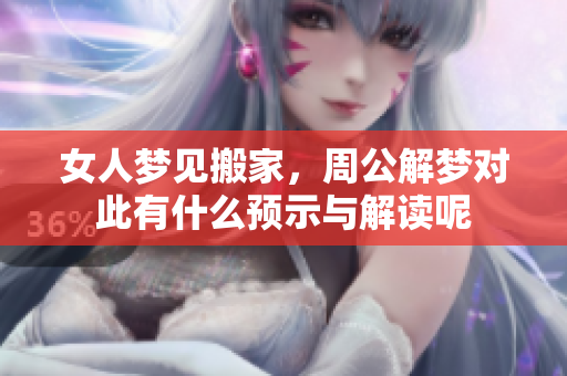 女人梦见搬家，周公解梦对此有什么预示与解读呢