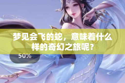梦见会飞的蛇，意味着什么样的奇幻之旅呢？