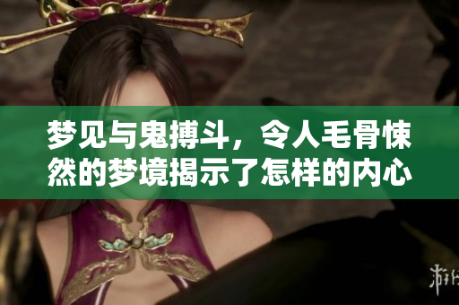 梦见与鬼搏斗，令人毛骨悚然的梦境揭示了怎样的内心挣扎呢