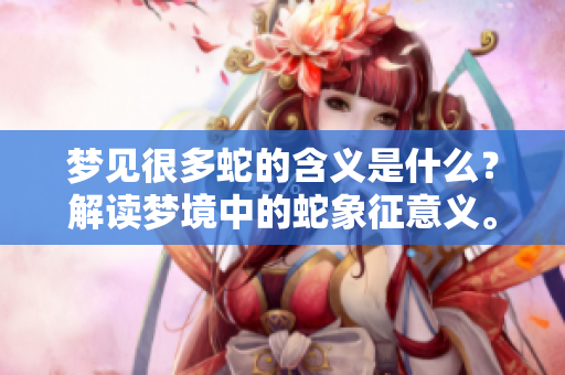 梦见很多蛇的含义是什么？解读梦境中的蛇象征意义。