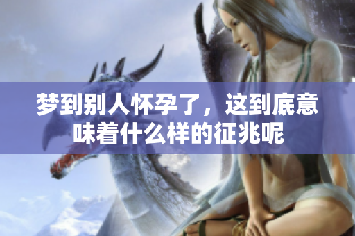 梦到别人怀孕了，这到底意味着什么样的征兆呢