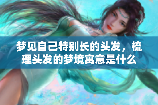 梦见自己特别长的头发，梳理头发的梦境寓意是什么