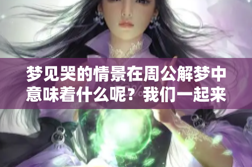 梦见哭的情景在周公解梦中意味着什么呢？我们一起来探讨一下。
