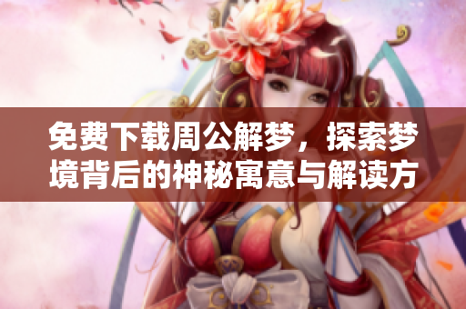 免费下载周公解梦，探索梦境背后的神秘寓意与解读方法