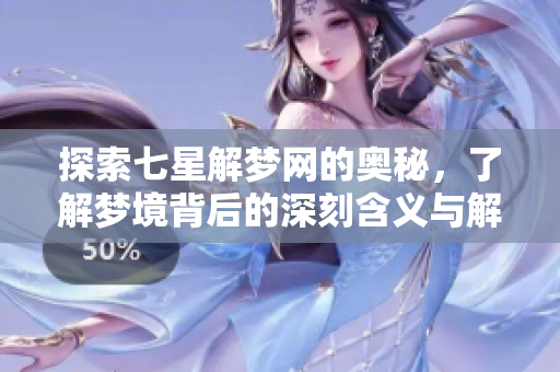 探索七星解梦网的奥秘，了解梦境背后的深刻含义与解读技巧