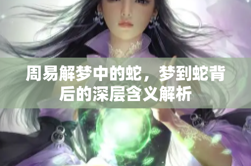 周易解梦中的蛇，梦到蛇背后的深层含义解析