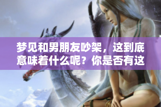 梦见和男朋友吵架，这到底意味着什么呢？你是否有这样的经历呢？