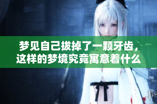 梦见自己拔掉了一颗牙齿，这样的梦境究竟寓意着什么呢