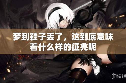梦到鞋子丢了，这到底意味着什么样的征兆呢